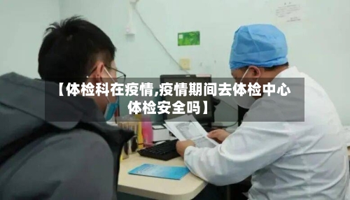 【体检科在疫情,疫情期间去体检中心体检安全吗】