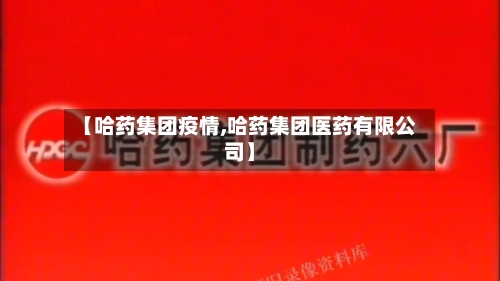 【哈药集团疫情,哈药集团医药有限公司】