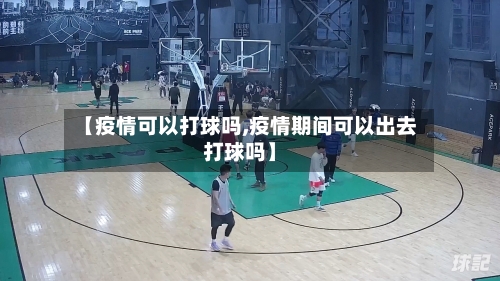 【疫情可以打球吗,疫情期间可以出去打球吗】