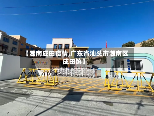 【潮南成田疫情,广东省汕头市潮南区成田镇】