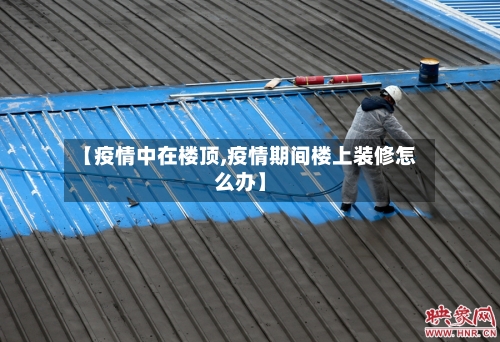 【疫情中在楼顶,疫情期间楼上装修怎么办】