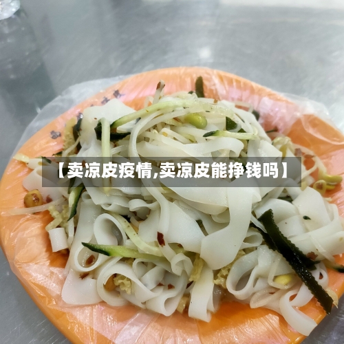 【卖凉皮疫情,卖凉皮能挣钱吗】-第2张图片