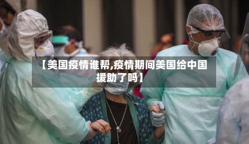 【美国疫情谁帮,疫情期间美国给中国援助了吗】