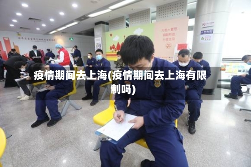 疫情期间去上海(疫情期间去上海有限制吗)-第2张图片
