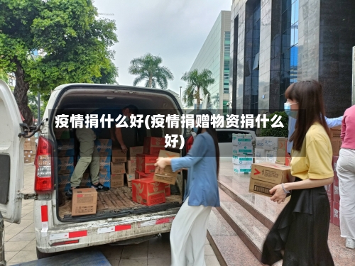 疫情捐什么好(疫情捐赠物资捐什么好)-第2张图片
