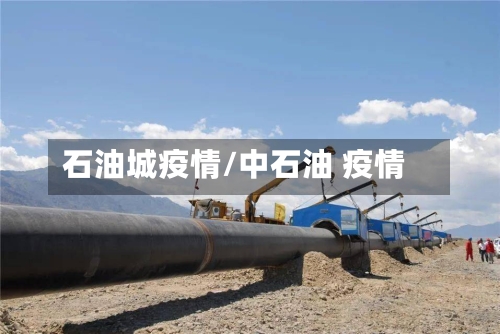 石油城疫情/中石油 疫情-第2张图片