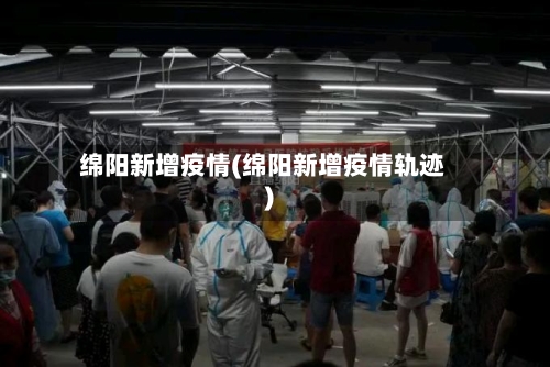 绵阳新增疫情(绵阳新增疫情轨迹)-第2张图片