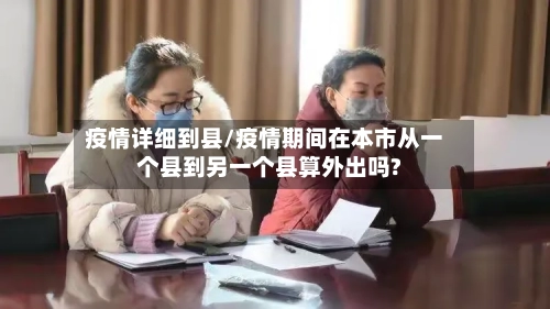 疫情详细到县/疫情期间在本市从一个县到另一个县算外出吗?