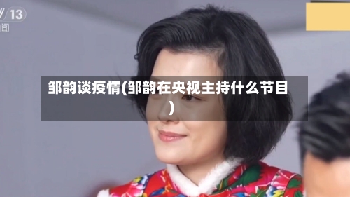 邹韵谈疫情(邹韵在央视主持什么节目)