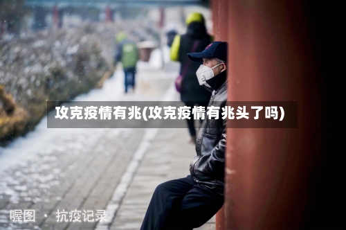 攻克疫情有兆(攻克疫情有兆头了吗)-第3张图片