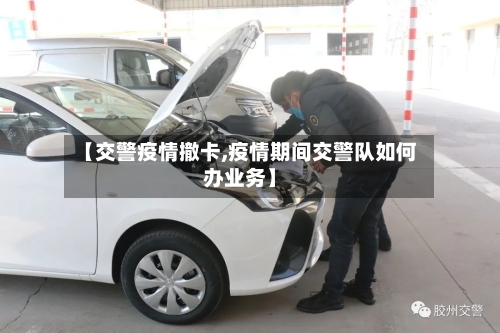 【交警疫情撤卡,疫情期间交警队如何办业务】