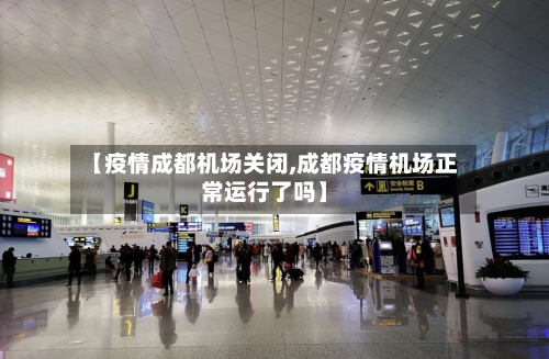 【疫情成都机场关闭,成都疫情机场正常运行了吗】