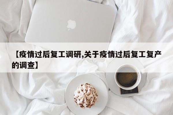 【疫情过后复工调研,关于疫情过后复工复产的调查】