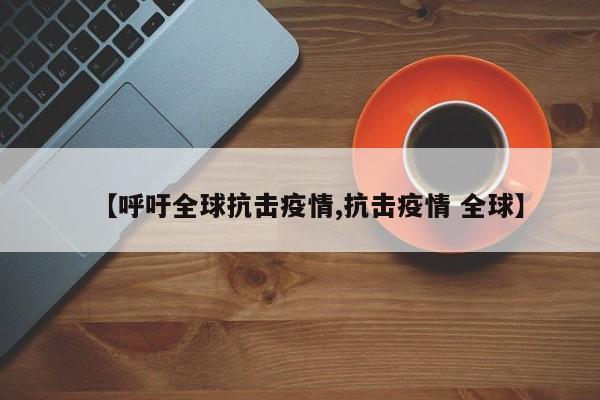 【呼吁全球抗击疫情,抗击疫情 全球】