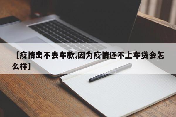 【疫情出不去车款,因为疫情还不上车贷会怎么样】