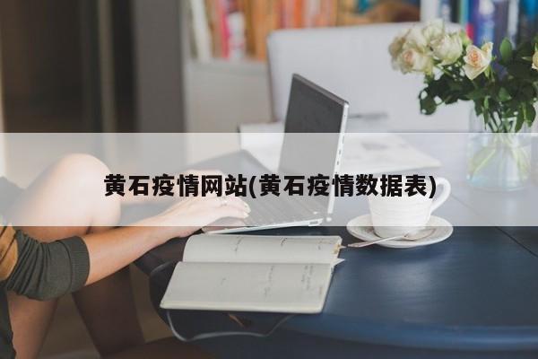 黄石疫情网站(黄石疫情数据表)