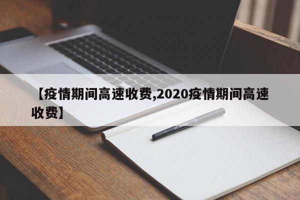 【疫情期间高速收费,2020疫情期间高速收费】