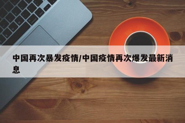 中国再次暴发疫情/中国疫情再次爆发最新消息