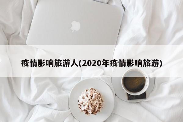 疫情影响旅游人(2020年疫情影响旅游)