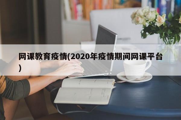 网课教育疫情(2020年疫情期间网课平台)