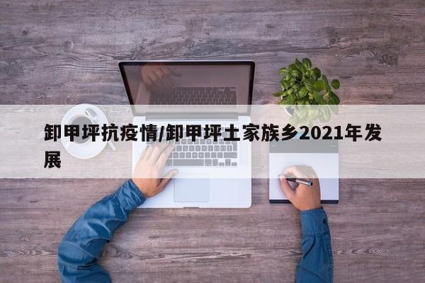 卸甲坪抗疫情/卸甲坪土家族乡2021年发展